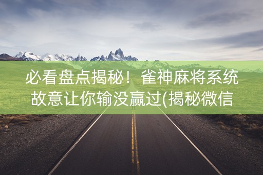 必看盘点揭秘！雀神麻将系统故意让你输没赢过(揭秘微信里最新神器下载)