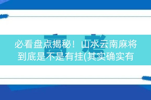 必看盘点揭秘！山水云南麻将到底是不是有挂(其实确实有挂)
