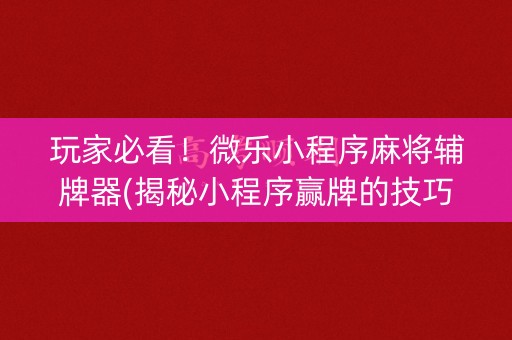 玩家必看！微乐小程序麻将辅牌器(揭秘小程序赢牌的技巧)