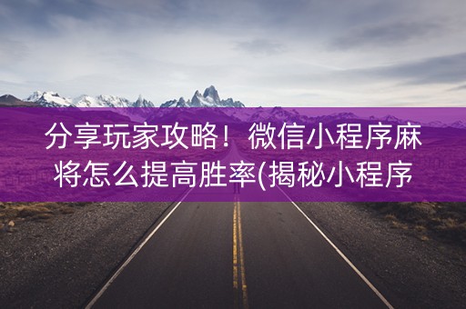 分享玩家攻略！微信小程序麻将怎么提高胜率(揭秘小程序赢牌的技巧)