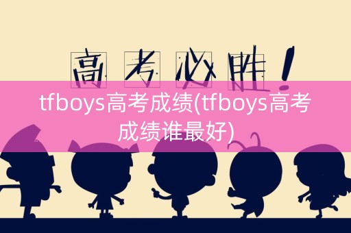 tfboys高考成绩(tfboys高考成绩谁最好)