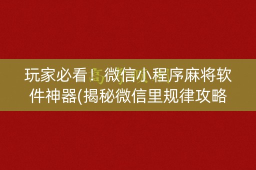 玩家必看！微信小程序麻将软件神器(揭秘微信里规律攻略)