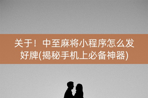 关于！中至麻将小程序怎么发好牌(揭秘手机上必备神器)