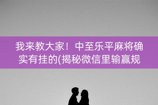 我来教大家！中至乐平麻将确实有挂的(揭秘微信里输赢规律)