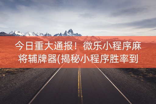 今日重大通报！微乐小程序麻将辅牌器(揭秘小程序胜率到哪调)