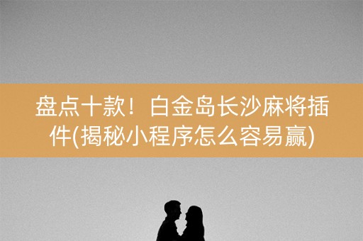 盘点十款！白金岛长沙麻将插件(揭秘小程序怎么容易赢)