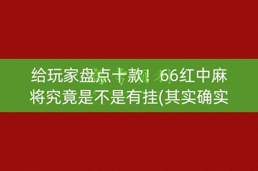 给玩家盘点十款！66红中麻将究竟是不是有挂(其实确实有挂)