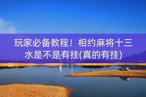 玩家必备教程！相约麻将十三水是不是有挂(真的有挂)