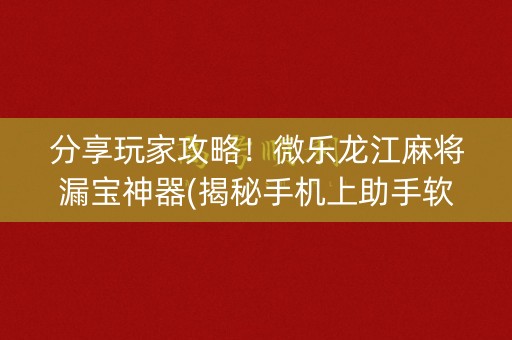 分享玩家攻略！微乐龙江麻将漏宝神器(揭秘手机上助手软件)
