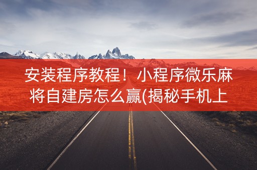 安装程序教程！小程序微乐麻将自建房怎么赢(揭秘手机上确实有猫腻)