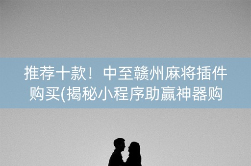 推荐十款！中至赣州麻将插件购买(揭秘小程序助赢神器购买)