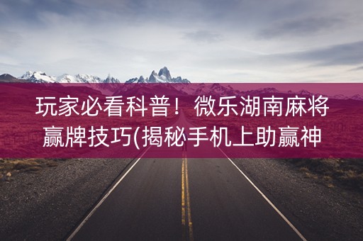 玩家必看科普！微乐湖南麻将赢牌技巧(揭秘手机上助赢神器)