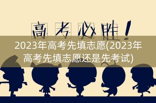 2023年高考先填志愿(2023年高考先填志愿还是先考试)