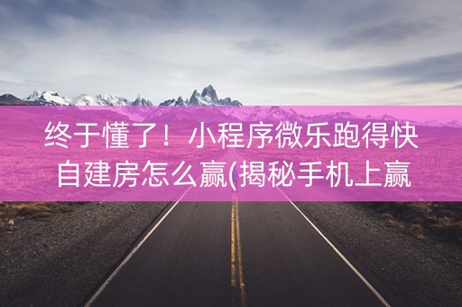终于懂了！小程序微乐跑得快自建房怎么赢(揭秘手机上赢的诀窍)