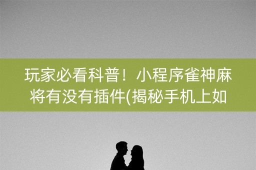 玩家必看科普！小程序雀神麻将有没有插件(揭秘手机上如何让牌变好)