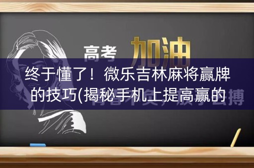 终于懂了！微乐吉林麻将赢牌的技巧(揭秘手机上提高赢的概率)
