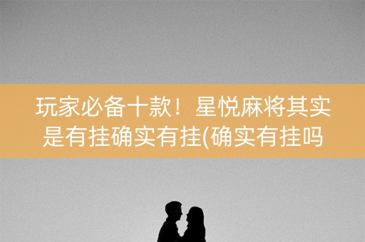 玩家必备十款！星悦麻将其实是有挂确实有挂(确实有挂吗)