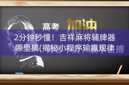 2分钟秒懂！吉祥麻将辅牌器哪里搞(揭秘小程序输赢规律)