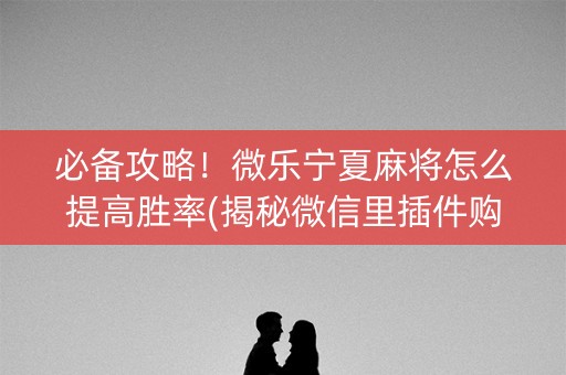 必备攻略！微乐宁夏麻将怎么提高胜率(揭秘微信里插件购买)