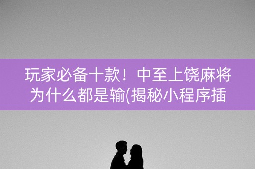 玩家必备十款！中至上饶麻将为什么都是输(揭秘小程序插件下载)