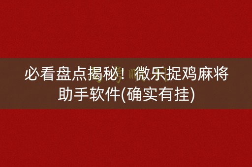 必看盘点揭秘！微乐捉鸡麻将助手软件(确实有挂)
