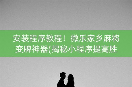 安装程序教程！微乐家乡麻将变牌神器(揭秘小程序提高胜率)