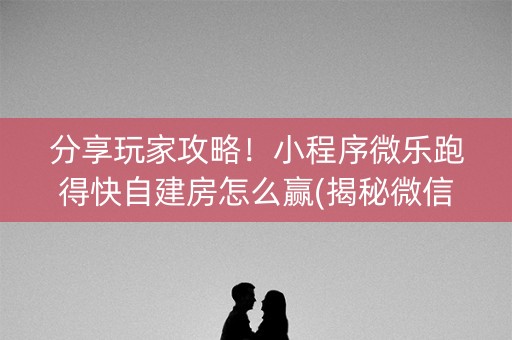 分享玩家攻略！小程序微乐跑得快自建房怎么赢(揭秘微信里提高胜率)