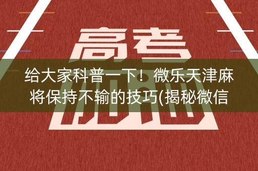 给大家科普一下！微乐天津麻将保持不输的技巧(揭秘微信里插件免费)