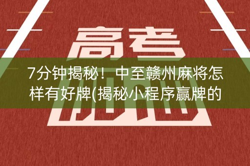 7分钟揭秘！中至赣州麻将怎样有好牌(揭秘小程序赢牌的技巧)