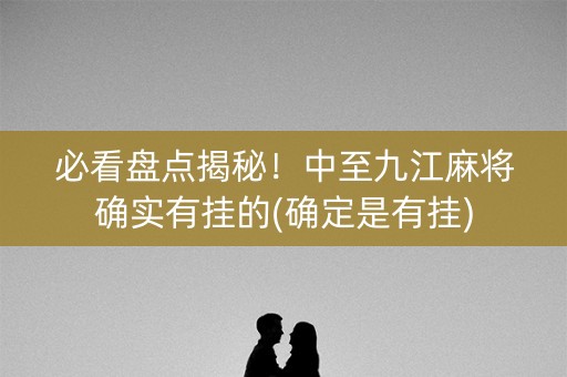 必看盘点揭秘！中至九江麻将确实有挂的(确定是有挂)