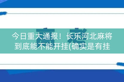 今日重大通报！长乐河北麻将到底能不能开挂(确实是有挂的)