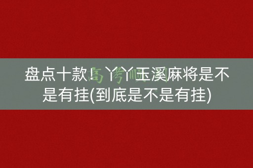 盘点十款！丫丫玉溪麻将是不是有挂(到底是不是有挂)