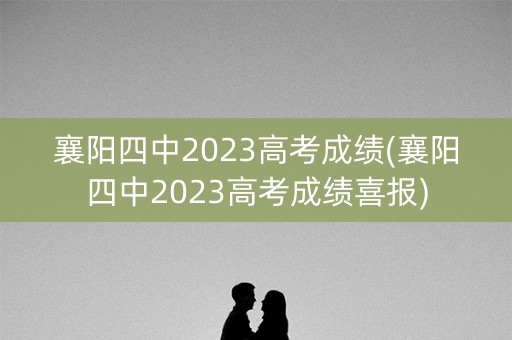 襄阳四中2023高考成绩(襄阳四中2023高考成绩喜报)