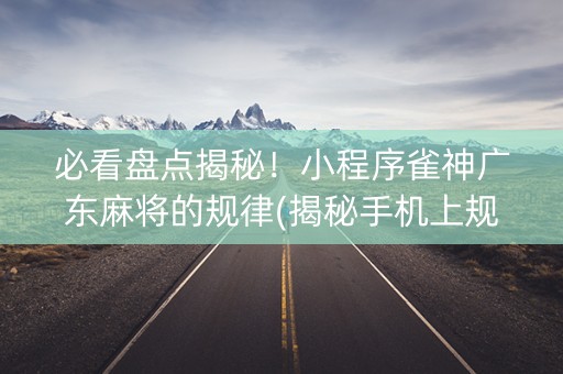 必看盘点揭秘！小程序雀神广东麻将的规律(揭秘手机上规律攻略)