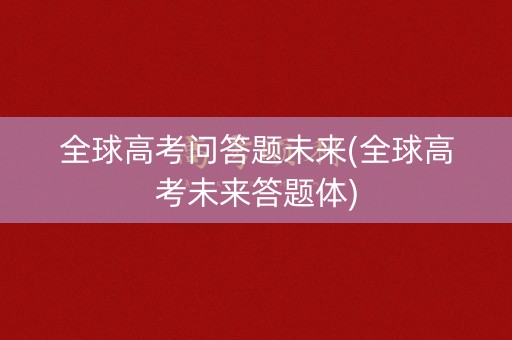 全球高考问答题未来(全球高考未来答题体)