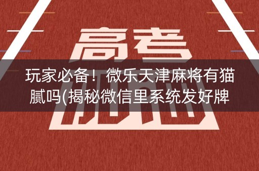 玩家必备！微乐天津麻将有猫腻吗(揭秘微信里系统发好牌)