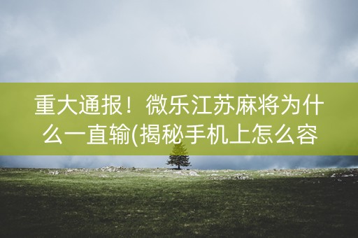 重大通报！微乐江苏麻将为什么一直输(揭秘手机上怎么容易赢)