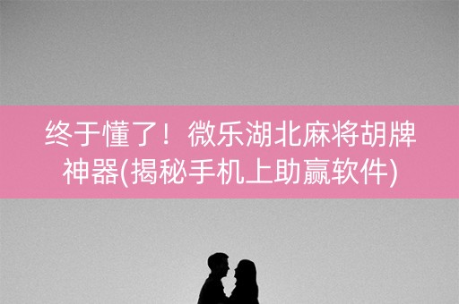 终于懂了！微乐湖北麻将胡牌神器(揭秘手机上助赢软件)