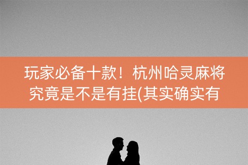 玩家必备十款！杭州哈灵麻将究竟是不是有挂(其实确实有挂)