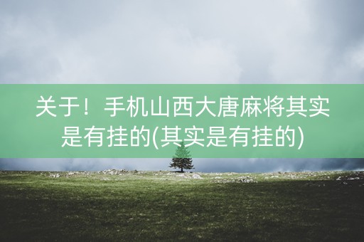 关于！手机山西大唐麻将其实是有挂的(其实是有挂的)