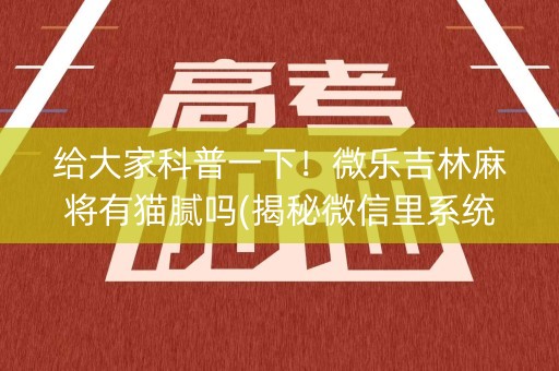给大家科普一下！微乐吉林麻将有猫腻吗(揭秘微信里系统发好牌)