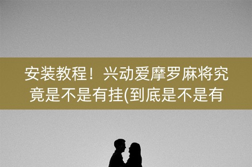 安装教程！兴动爱摩罗麻将究竟是不是有挂(到底是不是有挂)