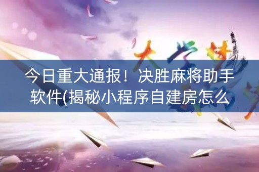 今日重大通报！决胜麻将助手软件(揭秘小程序自建房怎么赢)