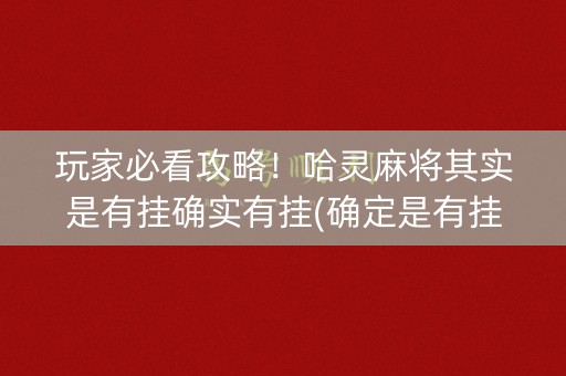 玩家必看攻略！哈灵麻将其实是有挂确实有挂(确定是有挂)