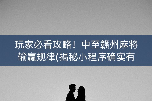 玩家必看攻略！中至赣州麻将输赢规律(揭秘小程序确实有猫腻)