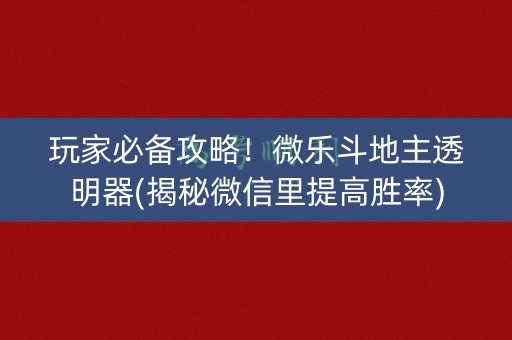 玩家必备攻略！微乐斗地主透明器(揭秘微信里提高胜率)