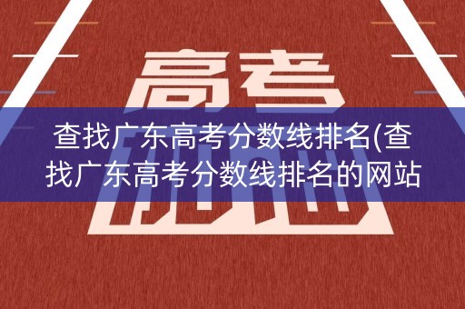 查找广东高考分数线排名(查找广东高考分数线排名的网站)