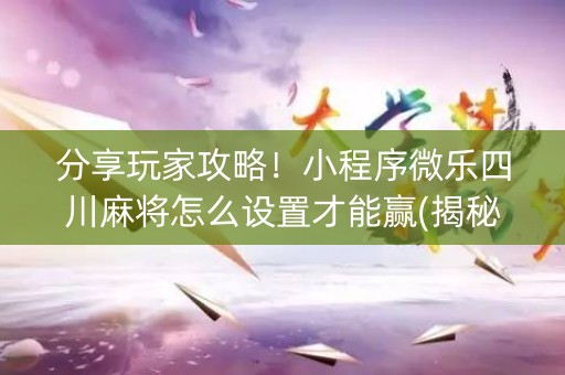 分享玩家攻略！小程序微乐四川麻将怎么设置才能赢(揭秘微信里助赢软件)