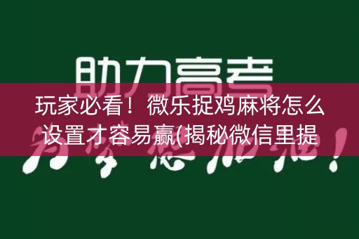 玩家必看！微乐捉鸡麻将怎么设置才容易赢(揭秘微信里提高胜率)