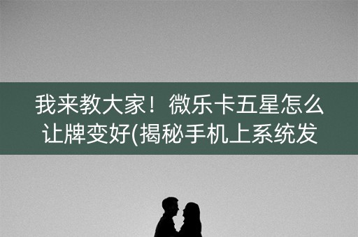 我来教大家！微乐卡五星怎么让牌变好(揭秘手机上系统发好牌)